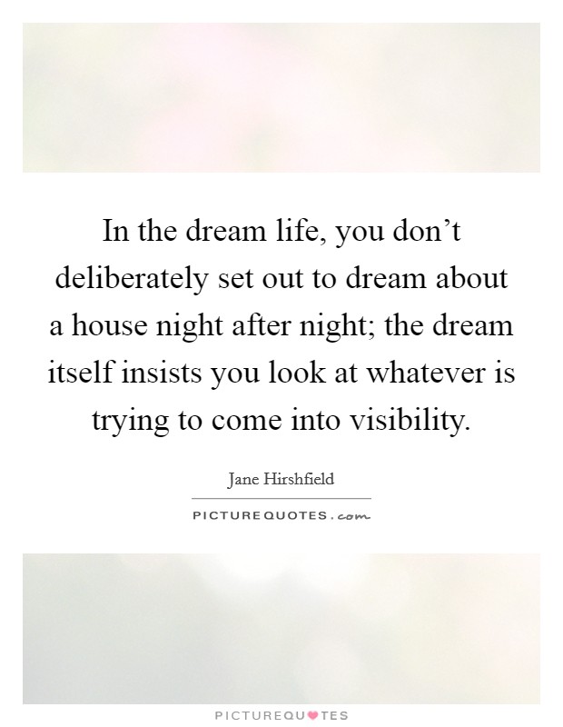 In the dream life, you don't deliberately set out to dream about a house night after night; the dream itself insists you look at whatever is trying to come into visibility. Picture Quote #1