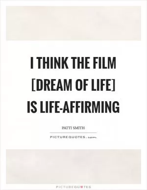 I think the film [Dream of Life] is life-affirming Picture Quote #1