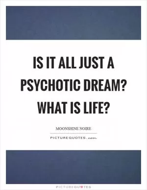 Is it all just a psychotic dream? What is life? Picture Quote #1