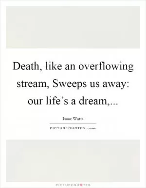 Death, like an overflowing stream, Sweeps us away: our life’s a dream, Picture Quote #1