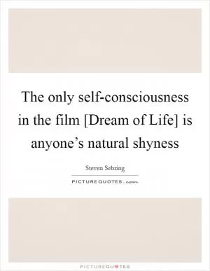 The only self-consciousness in the film [Dream of Life] is anyone’s natural shyness Picture Quote #1