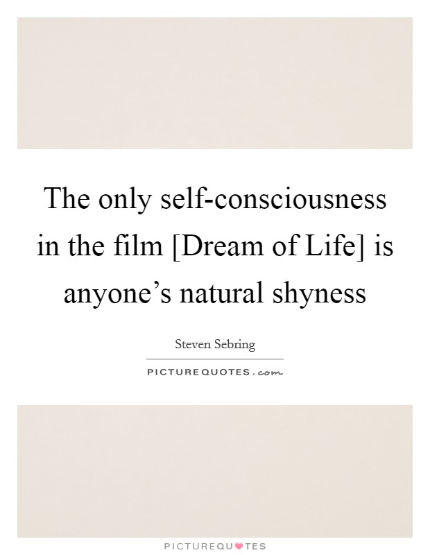 The only self-consciousness in the film [Dream of Life] is anyone's natural shyness Picture Quote #1