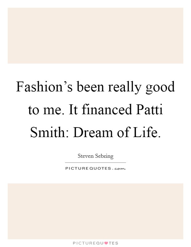 Fashion's been really good to me. It financed Patti Smith: Dream of Life. Picture Quote #1