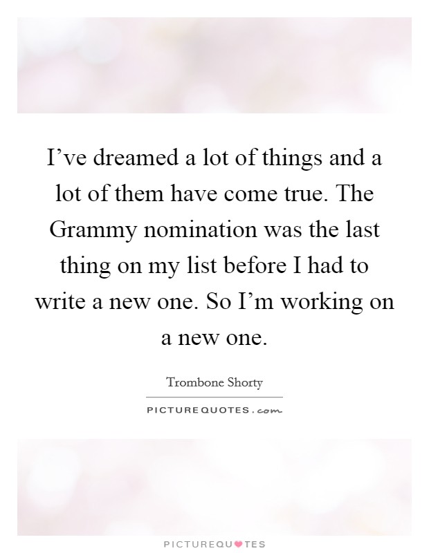 I've dreamed a lot of things and a lot of them have come true. The Grammy nomination was the last thing on my list before I had to write a new one. So I'm working on a new one. Picture Quote #1