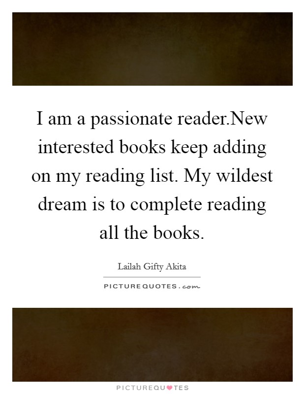 I am a passionate reader.New interested books keep adding on my reading list. My wildest dream is to complete reading all the books. Picture Quote #1