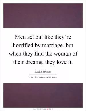 Men act out like they’re horrified by marriage, but when they find the woman of their dreams, they love it Picture Quote #1