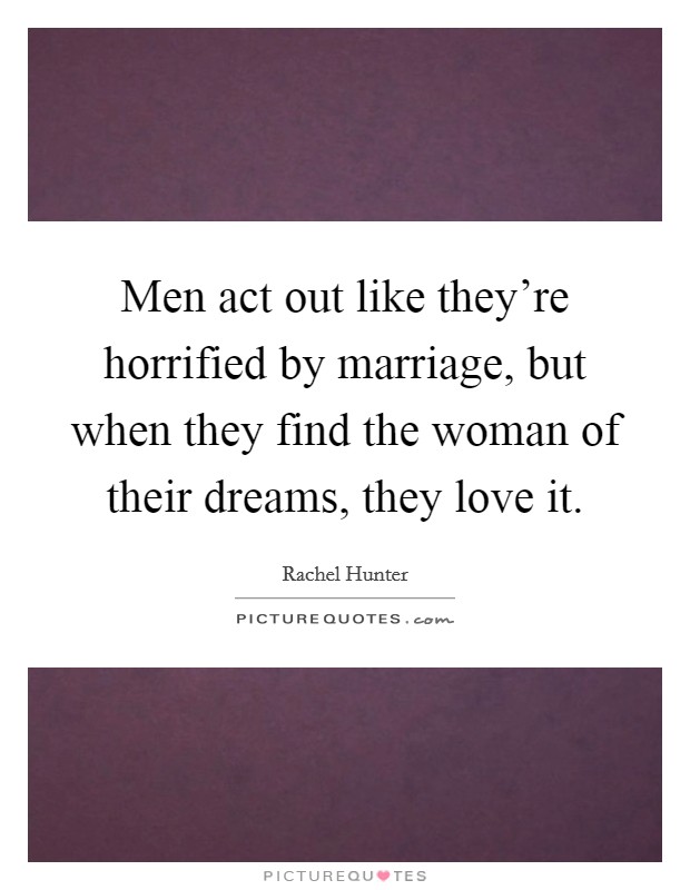 Men act out like they're horrified by marriage, but when they find the woman of their dreams, they love it. Picture Quote #1