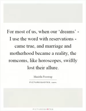 For most of us, when our ‘dreams’ - I use the word with reservations - came true, and marriage and motherhood became a reality, the romcoms, like horoscopes, swiftly lost their allure Picture Quote #1