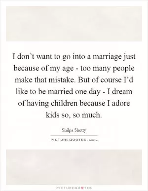 I don’t want to go into a marriage just because of my age - too many people make that mistake. But of course I’d like to be married one day - I dream of having children because I adore kids so, so much Picture Quote #1