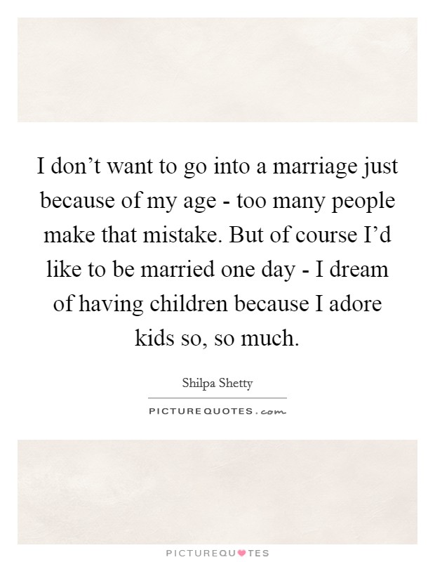 I don't want to go into a marriage just because of my age - too many people make that mistake. But of course I'd like to be married one day - I dream of having children because I adore kids so, so much. Picture Quote #1