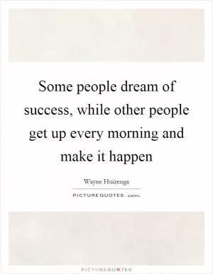 Some people dream of success, while other people get up every morning and make it happen Picture Quote #1