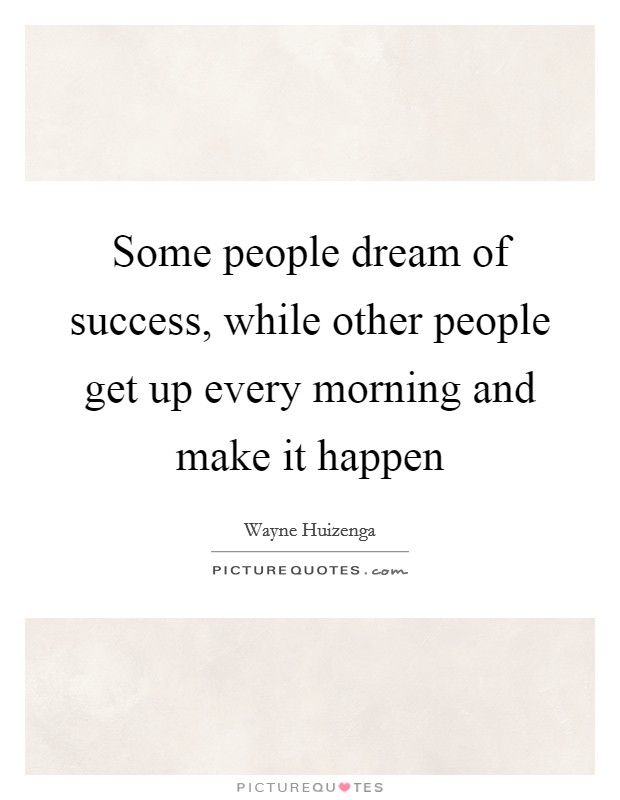 Some people dream of success, while other people get up every morning and make it happen Picture Quote #1