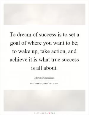 To dream of success is to set a goal of where you want to be; to wake up, take action, and achieve it is what true success is all about Picture Quote #1
