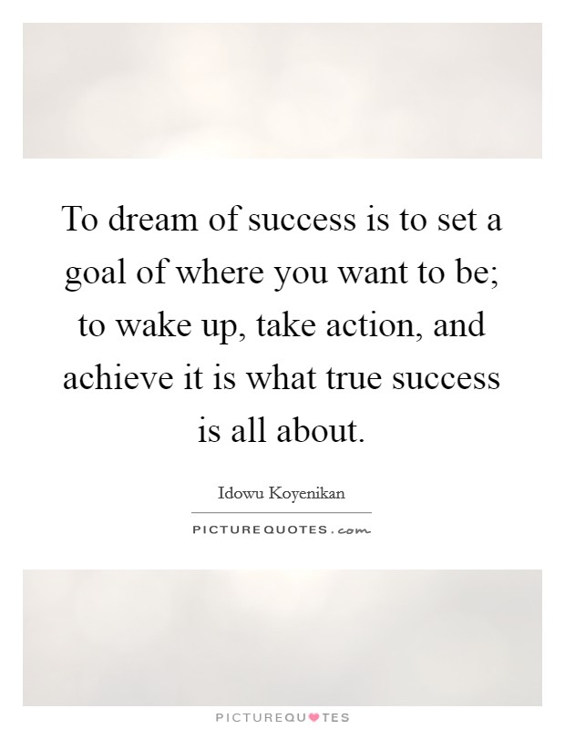 To dream of success is to set a goal of where you want to be; to wake up, take action, and achieve it is what true success is all about. Picture Quote #1