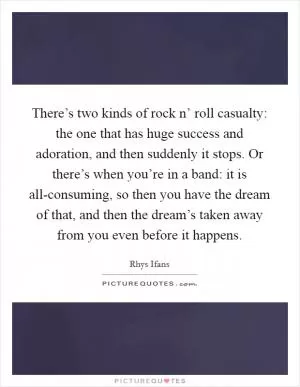 There’s two kinds of rock n’ roll casualty: the one that has huge success and adoration, and then suddenly it stops. Or there’s when you’re in a band: it is all-consuming, so then you have the dream of that, and then the dream’s taken away from you even before it happens Picture Quote #1