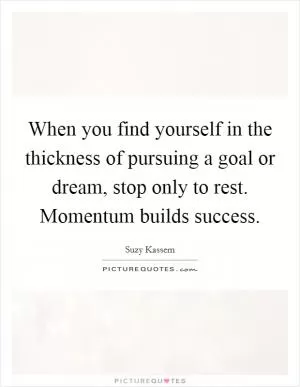 When you find yourself in the thickness of pursuing a goal or dream, stop only to rest. Momentum builds success Picture Quote #1