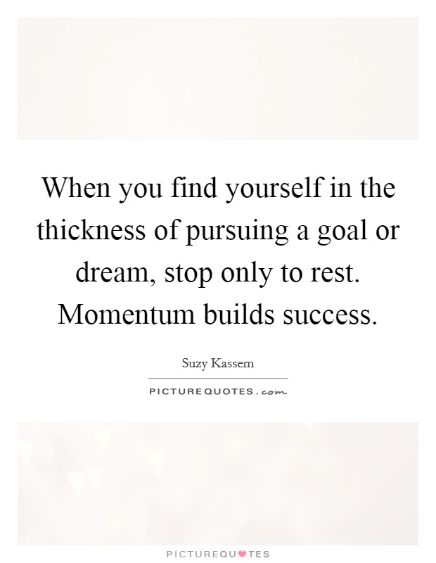 When you find yourself in the thickness of pursuing a goal or dream, stop only to rest. Momentum builds success. Picture Quote #1
