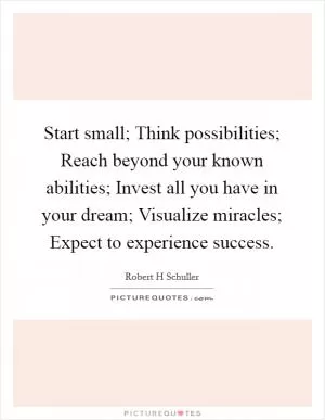 Start small; Think possibilities; Reach beyond your known abilities; Invest all you have in your dream; Visualize miracles; Expect to experience success Picture Quote #1
