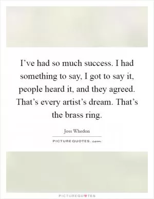 I’ve had so much success. I had something to say, I got to say it, people heard it, and they agreed. That’s every artist’s dream. That’s the brass ring Picture Quote #1