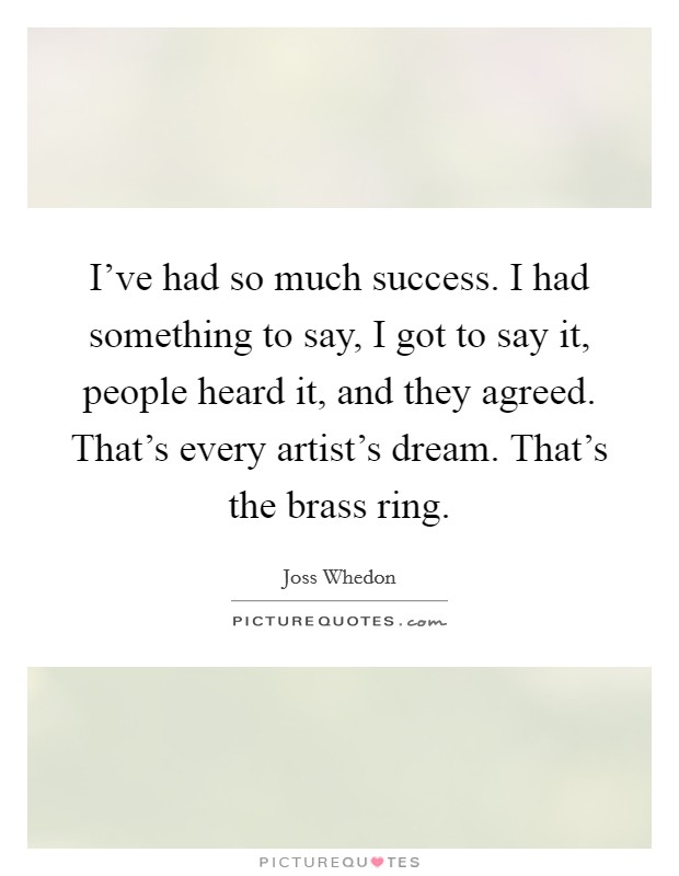 I've had so much success. I had something to say, I got to say it, people heard it, and they agreed. That's every artist's dream. That's the brass ring. Picture Quote #1