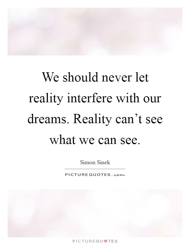 We should never let reality interfere with our dreams. Reality can't see what we can see. Picture Quote #1