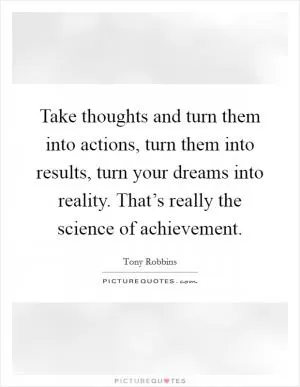 Take thoughts and turn them into actions, turn them into results, turn your dreams into reality. That’s really the science of achievement Picture Quote #1
