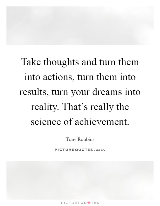 Take thoughts and turn them into actions, turn them into results, turn your dreams into reality. That's really the science of achievement. Picture Quote #1