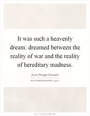It was such a heavenly dream: dreamed between the reality of war and the reality of hereditary madness Picture Quote #1