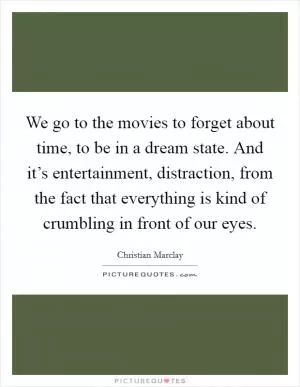 We go to the movies to forget about time, to be in a dream state. And it’s entertainment, distraction, from the fact that everything is kind of crumbling in front of our eyes Picture Quote #1