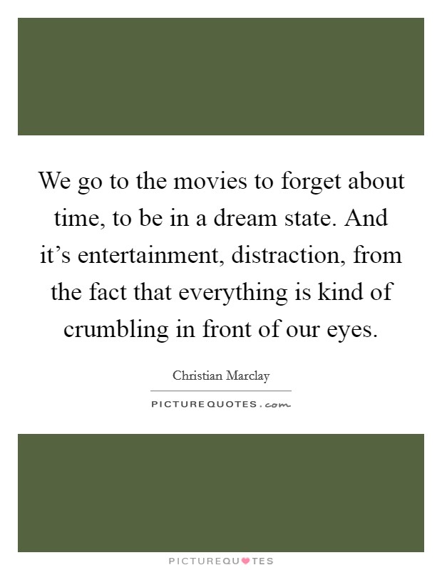 We go to the movies to forget about time, to be in a dream state. And it's entertainment, distraction, from the fact that everything is kind of crumbling in front of our eyes. Picture Quote #1