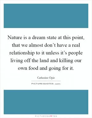 Nature is a dream state at this point, that we almost don’t have a real relationship to it unless it’s people living off the land and killing our own food and going for it Picture Quote #1