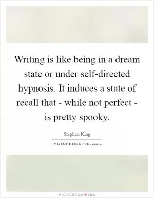 Writing is like being in a dream state or under self-directed hypnosis. It induces a state of recall that - while not perfect - is pretty spooky Picture Quote #1