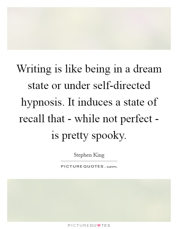 Writing is like being in a dream state or under self-directed hypnosis. It induces a state of recall that - while not perfect - is pretty spooky. Picture Quote #1