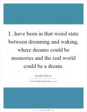 I...have been in that weird state between dreaming and waking, where dreams could be memories and the real world could be a dream Picture Quote #1