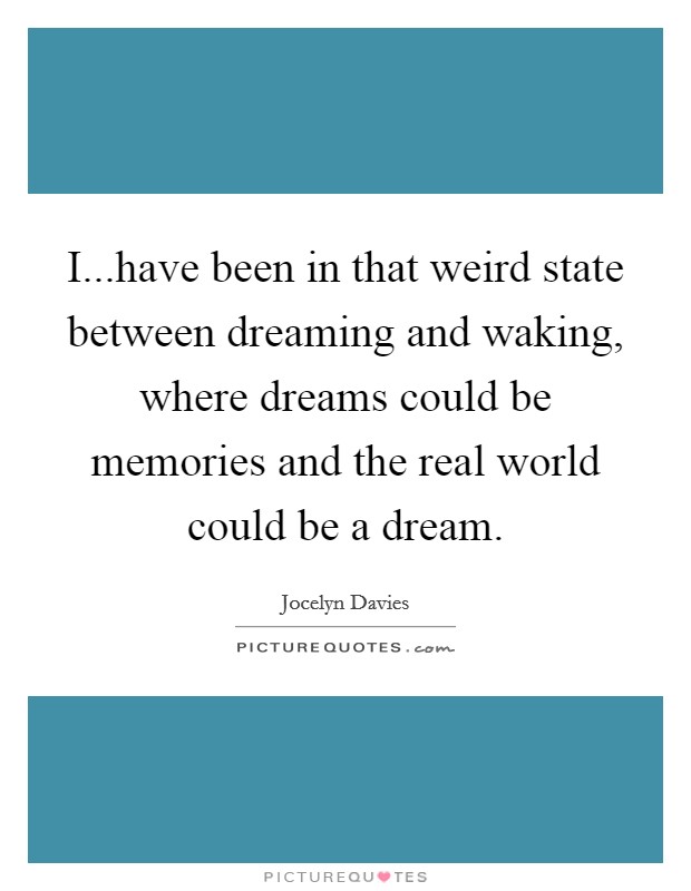 I...have been in that weird state between dreaming and waking, where dreams could be memories and the real world could be a dream. Picture Quote #1