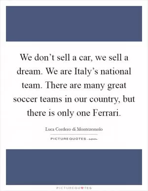 We don’t sell a car, we sell a dream. We are Italy’s national team. There are many great soccer teams in our country, but there is only one Ferrari Picture Quote #1