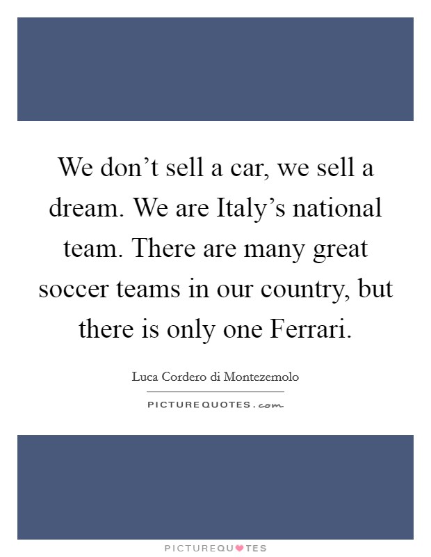 We don't sell a car, we sell a dream. We are Italy's national team. There are many great soccer teams in our country, but there is only one Ferrari. Picture Quote #1