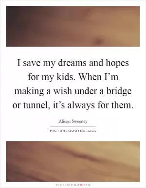 I save my dreams and hopes for my kids. When I’m making a wish under a bridge or tunnel, it’s always for them Picture Quote #1