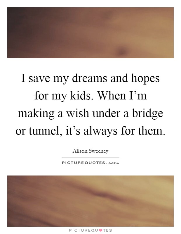 I save my dreams and hopes for my kids. When I'm making a wish under a bridge or tunnel, it's always for them. Picture Quote #1