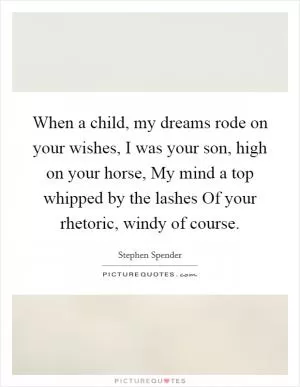 When a child, my dreams rode on your wishes, I was your son, high on your horse, My mind a top whipped by the lashes Of your rhetoric, windy of course Picture Quote #1