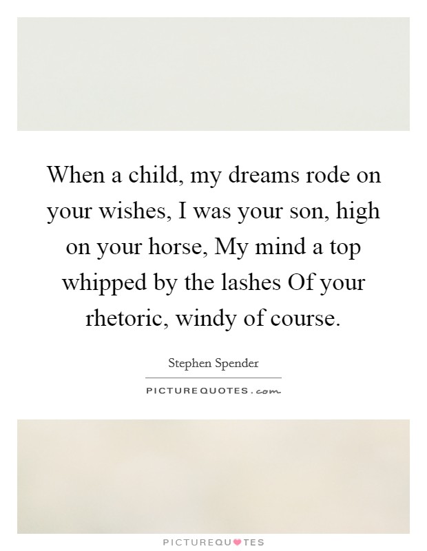 When a child, my dreams rode on your wishes, I was your son, high on your horse, My mind a top whipped by the lashes Of your rhetoric, windy of course. Picture Quote #1
