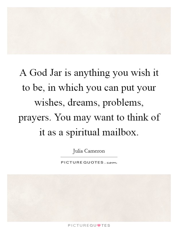 A God Jar is anything you wish it to be, in which you can put your wishes, dreams, problems, prayers. You may want to think of it as a spiritual mailbox. Picture Quote #1