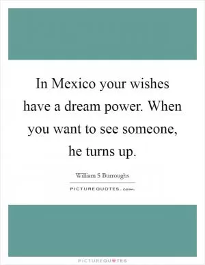 In Mexico your wishes have a dream power. When you want to see someone, he turns up Picture Quote #1