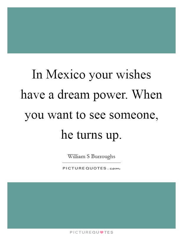 In Mexico your wishes have a dream power. When you want to see someone, he turns up. Picture Quote #1