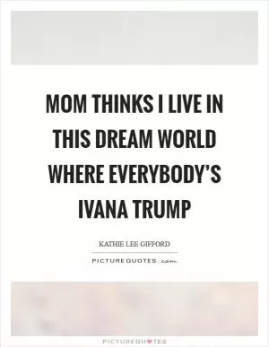 Mom thinks I live in this dream world where everybody’s Ivana Trump Picture Quote #1