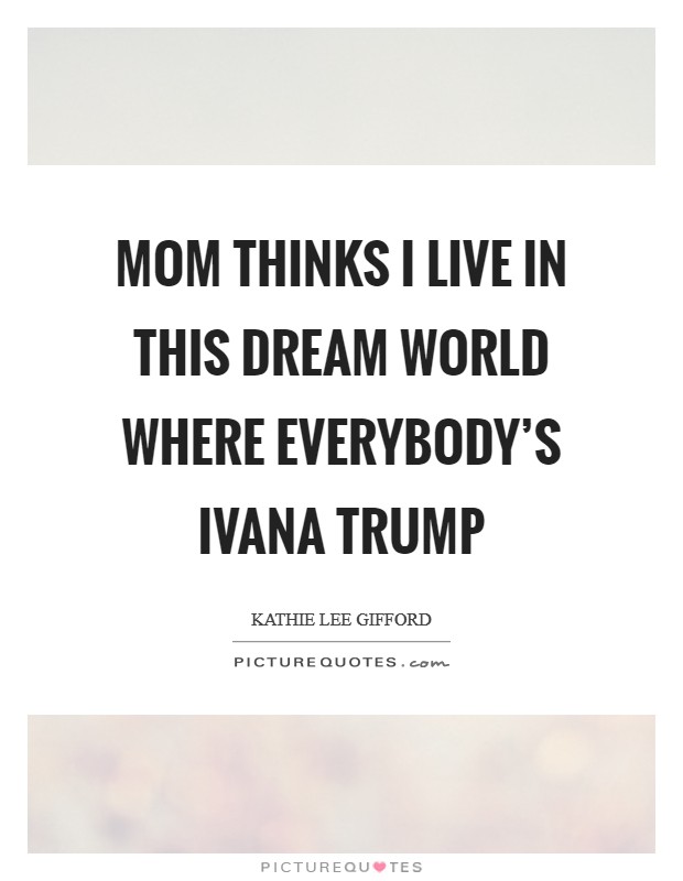 Mom thinks I live in this dream world where everybody's Ivana Trump Picture Quote #1