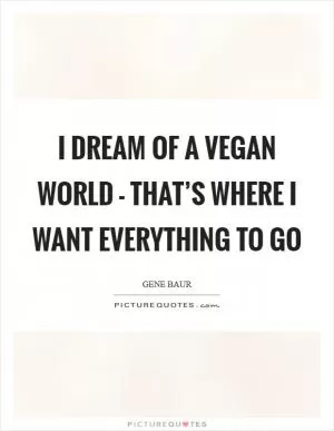 I dream of a vegan world - that’s where I want everything to go Picture Quote #1