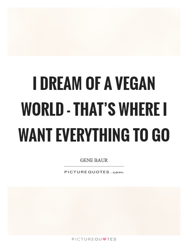 I dream of a vegan world - that's where I want everything to go Picture Quote #1