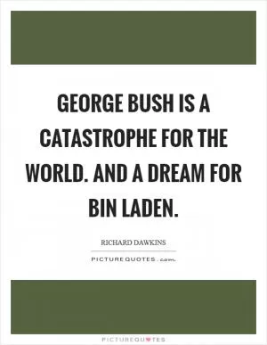 George Bush is a catastrophe for the world. And a dream for Bin Laden Picture Quote #1
