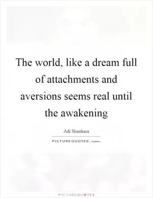 The world, like a dream full of attachments and aversions seems real until the awakening Picture Quote #1